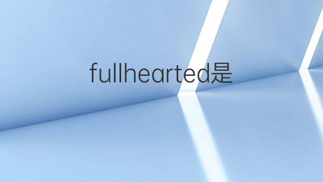 fullhearted是什么意思 fullhearted的中文翻译、读音、例句