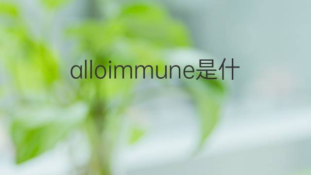 alloimmune是什么意思 alloimmune的中文翻译、读音、例句