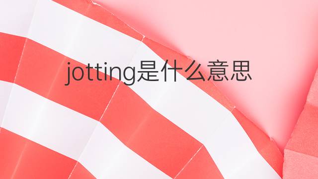 jotting是什么意思 jotting的中文翻译、读音、例句