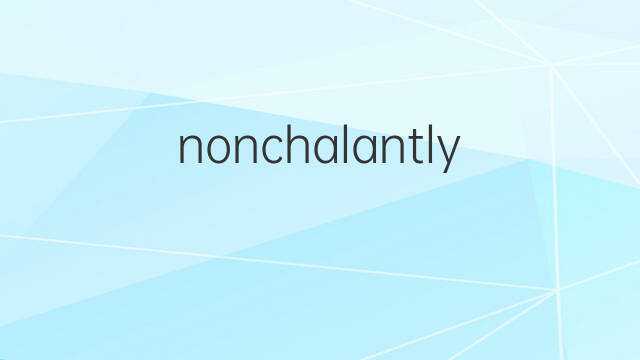 nonchalantly是什么意思 nonchalantly的中文翻译、读音、例句