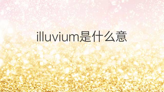 illuvium是什么意思 illuvium的中文翻译、读音、例句