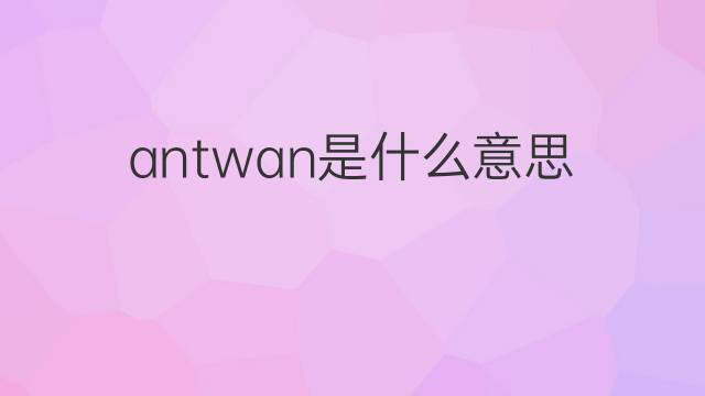 antwan是什么意思 英文名antwan的翻译、发音、来源