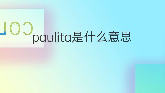 paulita是什么意思 英文名paulita的翻译、发音、来源