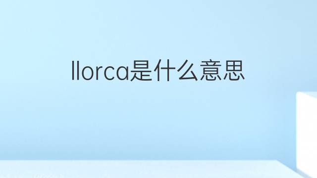 llorca是什么意思 llorca的中文翻译、读音、例句