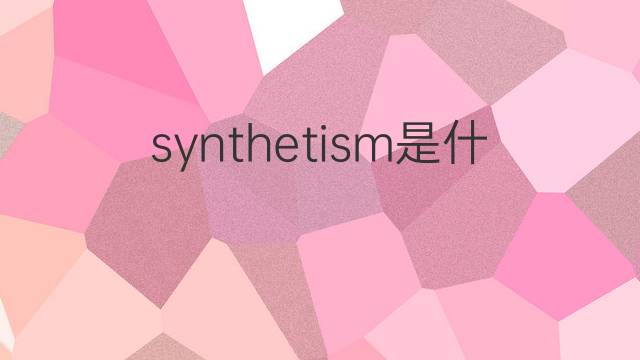 synthetism是什么意思 synthetism的中文翻译、读音、例句