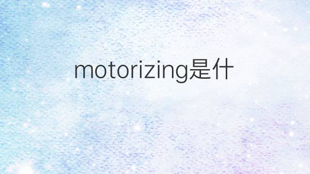 motorizing是什么意思 motorizing的中文翻译、读音、例句