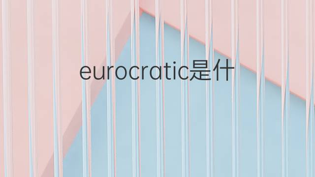 eurocratic是什么意思 eurocratic的中文翻译、读音、例句