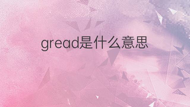 gread是什么意思 gread的中文翻译、读音、例句