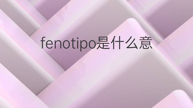 fenotipo是什么意思 fenotipo的中文翻译、读音、例句