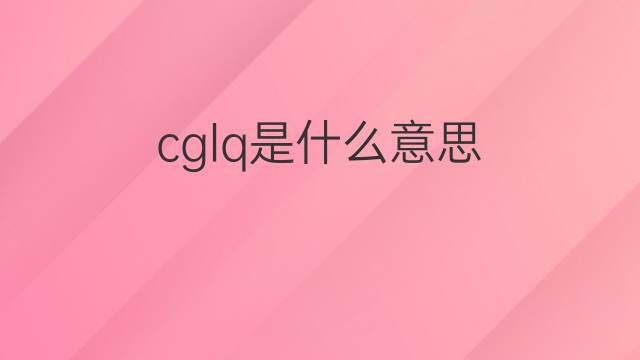 cglq是什么意思 cglq的中文翻译、读音、例句