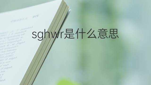 sghwr是什么意思 sghwr的中文翻译、读音、例句