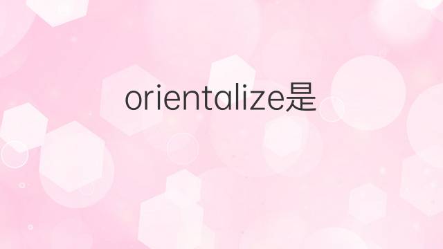 orientalize是什么意思 orientalize的中文翻译、读音、例句