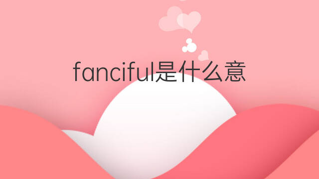 fanciful是什么意思 fanciful的中文翻译、读音、例句