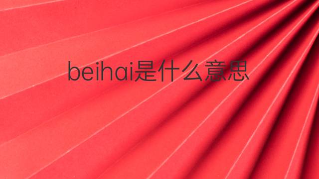 beihai是什么意思 beihai的中文翻译、读音、例句