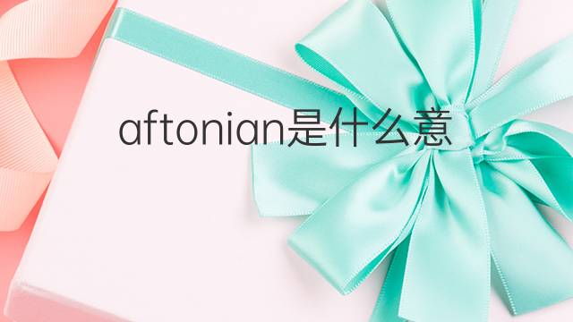 aftonian是什么意思 aftonian的翻译、读音、例句、中文解释
