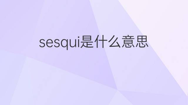 sesqui是什么意思 sesqui的中文翻译、读音、例句