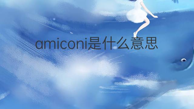 amiconi是什么意思 amiconi的中文翻译、读音、例句
