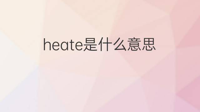 heate是什么意思 heate的中文翻译、读音、例句