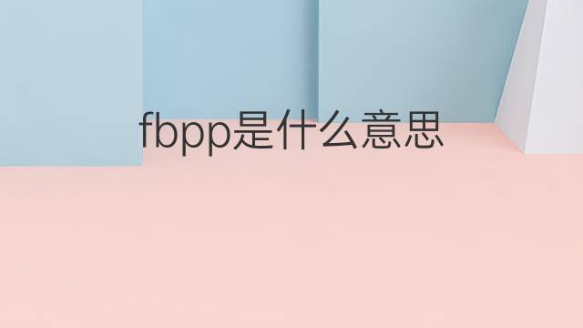 fbpp是什么意思 fbpp的中文翻译、读音、例句