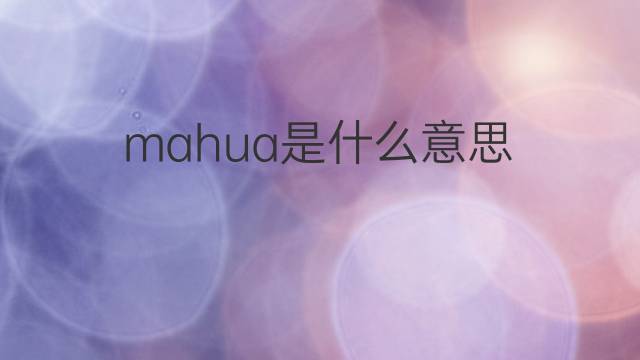 mahua是什么意思 mahua的中文翻译、读音、例句