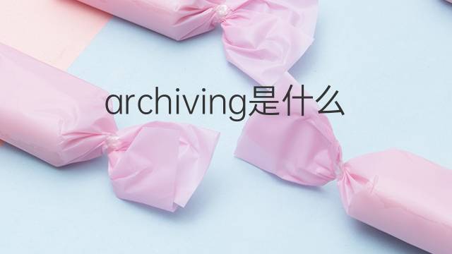 archiving是什么意思 archiving的翻译、读音、例句、中文解释