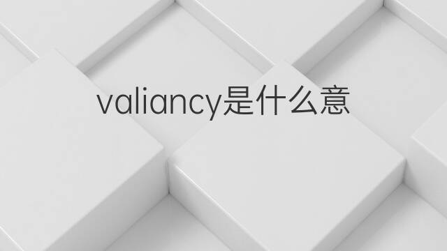valiancy是什么意思 valiancy的中文翻译、读音、例句