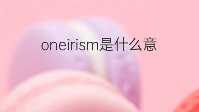 oneirism是什么意思 oneirism的翻译、读音、例句、中文解释