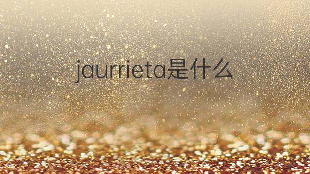 jaurrieta是什么意思 jaurrieta的中文翻译、读音、例句