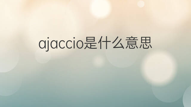 ajaccio是什么意思 ajaccio的翻译、读音、例句、中文解释