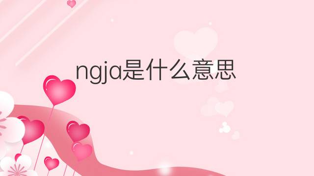 ngja是什么意思 ngja的翻译、读音、例句、中文解释