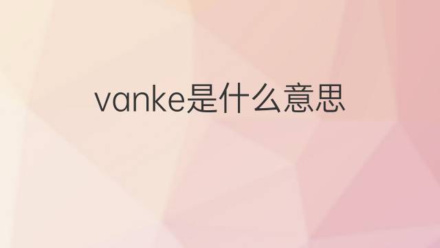 vanke是什么意思 英文名vanke的翻译、发音、来源