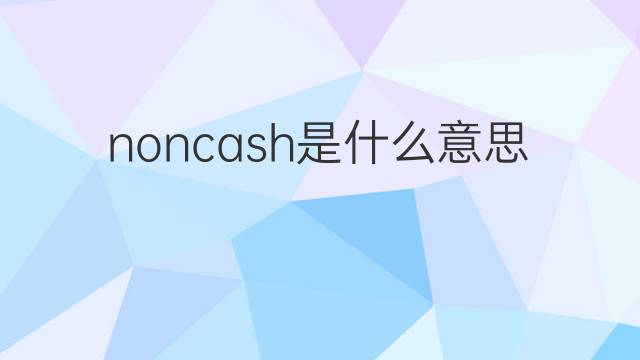 noncash是什么意思 noncash的中文翻译、读音、例句