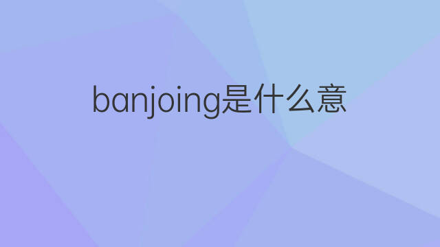 banjoing是什么意思 banjoing的中文翻译、读音、例句