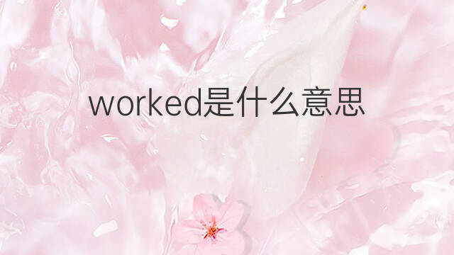 worked是什么意思 worked的翻译、读音、例句、中文解释