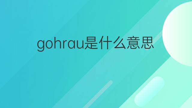 gohrau是什么意思 gohrau的中文翻译、读音、例句