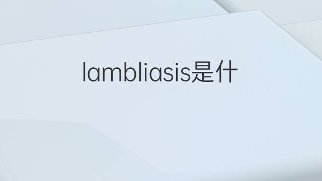 lambliasis是什么意思 lambliasis的翻译、读音、例句、中文解释