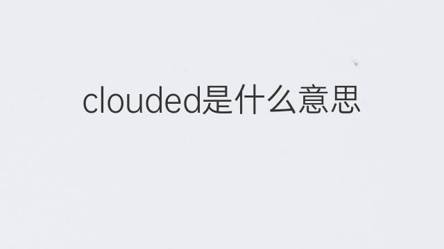 clouded是什么意思 clouded的翻译、读音、例句、中文解释