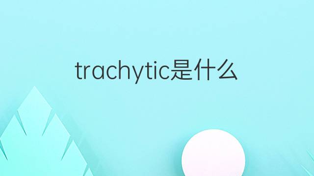 trachytic是什么意思 trachytic的中文翻译、读音、例句