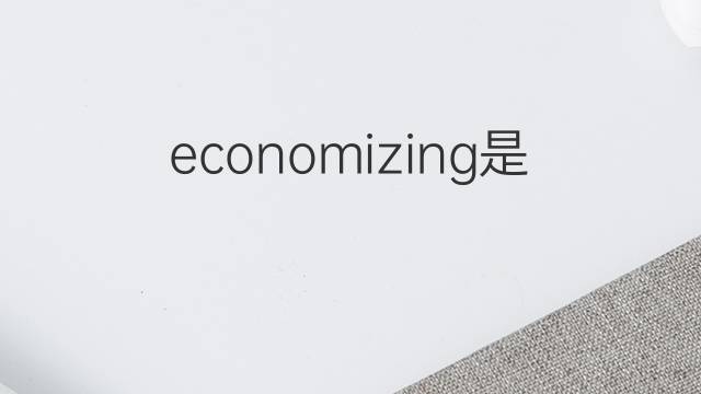 economizing是什么意思 economizing的中文翻译、读音、例句