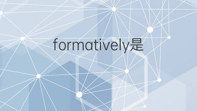 formatively是什么意思 formatively的中文翻译、读音、例句