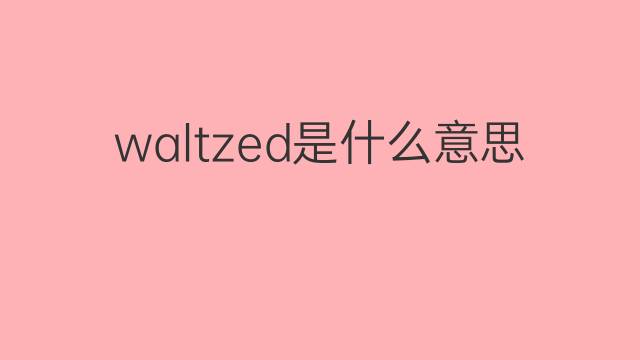 waltzed是什么意思 waltzed的中文翻译、读音、例句