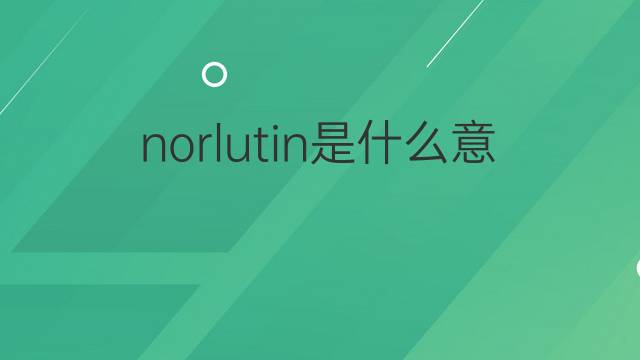 norlutin是什么意思 norlutin的中文翻译、读音、例句