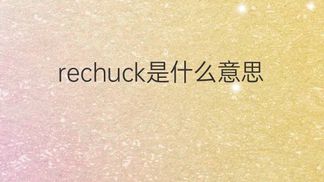 rechuck是什么意思 rechuck的中文翻译、读音、例句