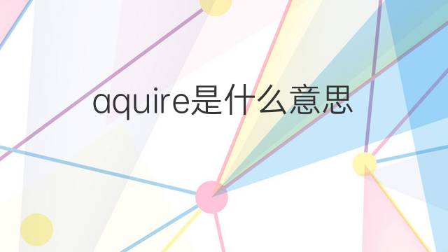 aquire是什么意思 aquire的中文翻译、读音、例句