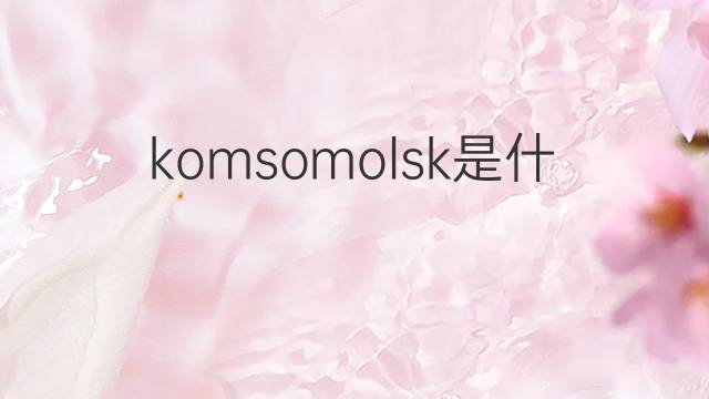 komsomolsk是什么意思 komsomolsk的中文翻译、读音、例句