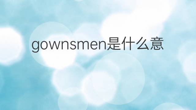 gownsmen是什么意思 gownsmen的翻译、读音、例句、中文解释