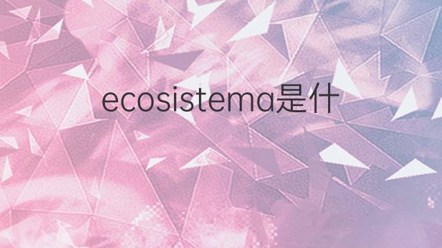 ecosistema是什么意思 ecosistema的翻译、读音、例句、中文解释