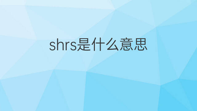 shrs是什么意思 shrs的翻译、读音、例句、中文解释