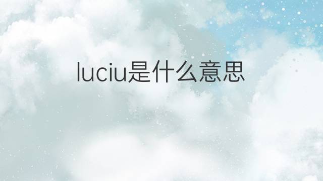 luciu是什么意思 luciu的翻译、读音、例句、中文解释
