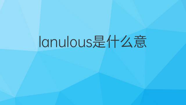 lanulous是什么意思 lanulous的翻译、读音、例句、中文解释